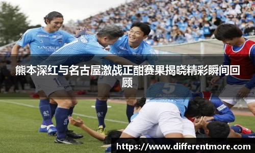 熊本深红与名古屋激战正酣赛果揭晓精彩瞬间回顾
